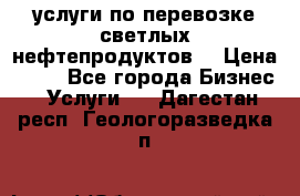 услуги по перевозке светлых нефтепродуктов  › Цена ­ 30 - Все города Бизнес » Услуги   . Дагестан респ.,Геологоразведка п.